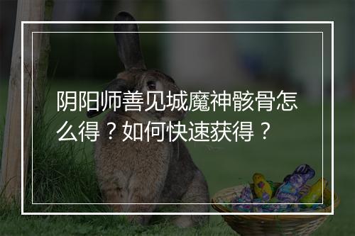 阴阳师善见城魔神骸骨怎么得?如何快速获得?