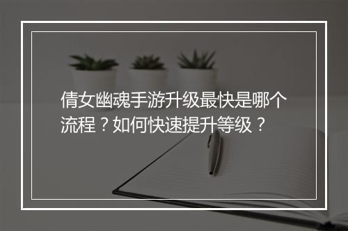 倩女幽魂手游升级最快是哪个流程?如何快速提升等级?