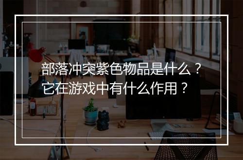 部落冲突紫色物品是什么?它在游戏中有什么作用?
