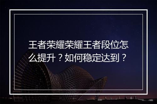 王者荣耀荣耀王者段位怎么提升？如何稳定达到？