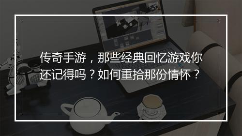 传奇手游,那些经典回忆游戏你还记得吗?如何重拾那份情怀?