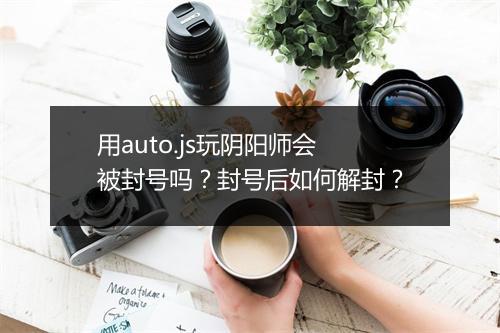 用auto.js玩阴阳师会被封号吗？封号后如何解封？