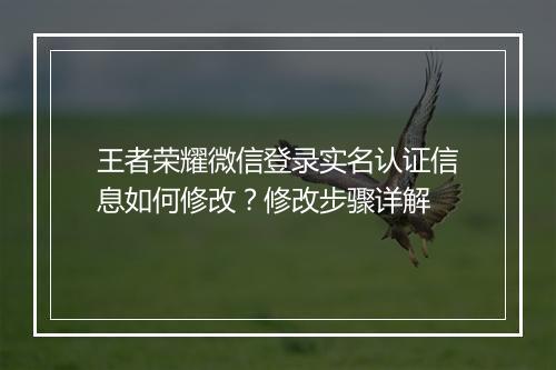 王者荣耀微信登录实名认证信息如何修改?修改步骤详解