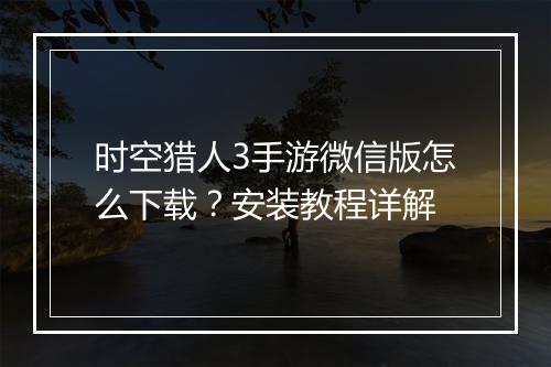 时空猎人3手游微信版怎么下载?安装教程详解
