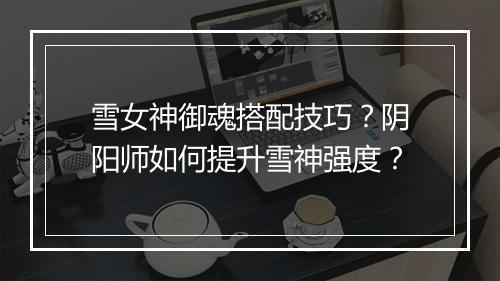 雪女神御魂搭配技巧?阴阳师如何提升雪神强度?