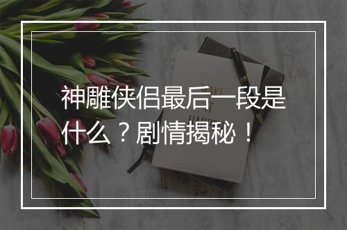 神雕侠侣最后一段是什么?剧情揭秘!
