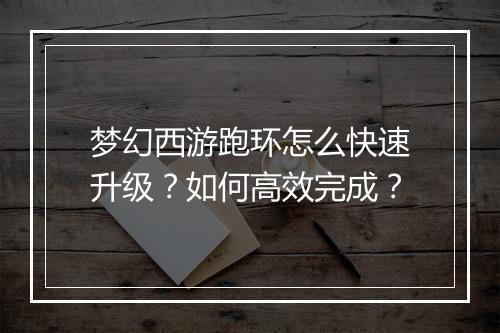 梦幻西游跑环怎么快速升级?如何高效完成?