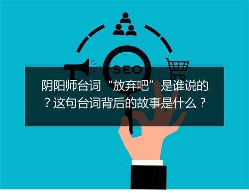 阴阳师台词“放弃吧”是谁说的?这句台词背后的故事是什么?