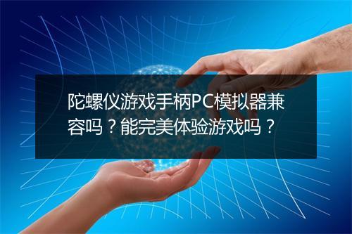 陀螺仪游戏手柄PC模拟器兼容吗?能完美体验游戏吗?