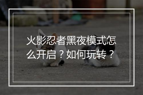 火影忍者黑夜模式怎么开启？如何玩转？