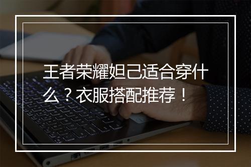 王者荣耀妲己适合穿什么？衣服搭配推荐！