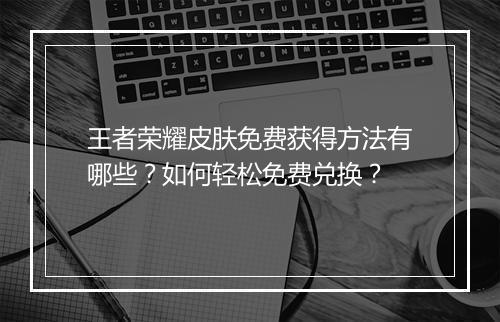 王者荣耀皮肤免费获得方法有哪些?如何轻松免费兑换?