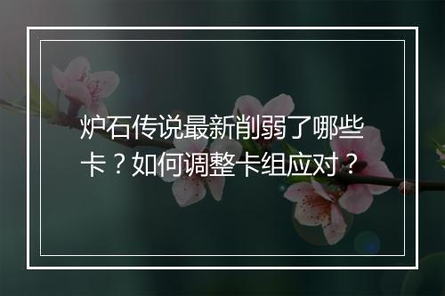 炉石传说最新削弱了哪些卡?如何调整卡组应对?