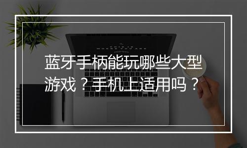 蓝牙手柄能玩哪些大型游戏?手机上适用吗?