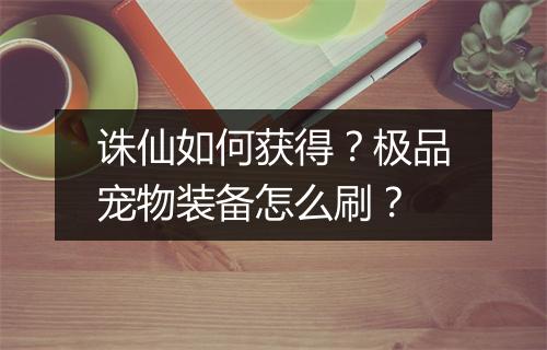 诛仙如何获得?极品宠物装备怎么刷?