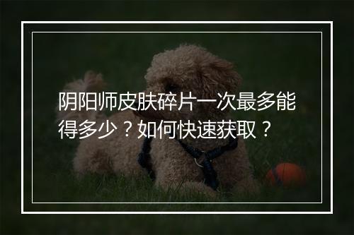 阴阳师皮肤碎片一次最多能得多少?如何快速获取?