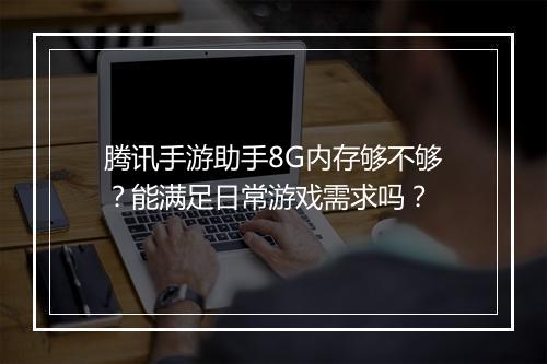 腾讯手游助手8G内存够不够?能满足日常游戏需求吗?
