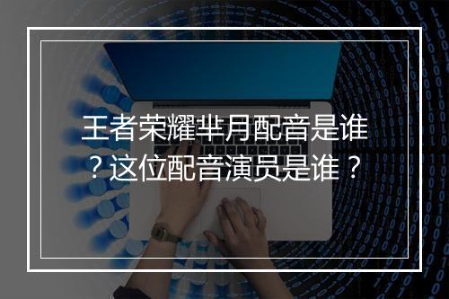王者荣耀芈月配音是谁？这位配音演员是谁？