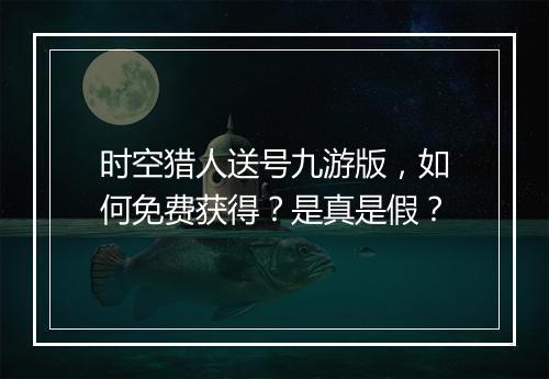时空猎人送号九游版，如何免费获得？是真是假？