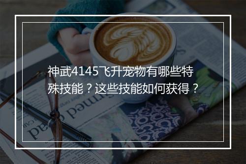 神武4145飞升宠物有哪些特殊技能?这些技能如何获得?
