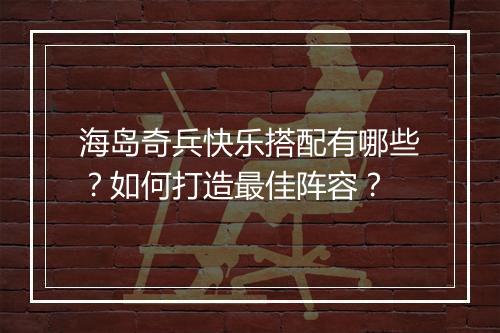 海岛奇兵快乐搭配有哪些?如何打造最佳阵容?