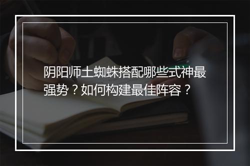 阴阳师土蜘蛛搭配哪些式神最强势?如何构建最佳阵容?