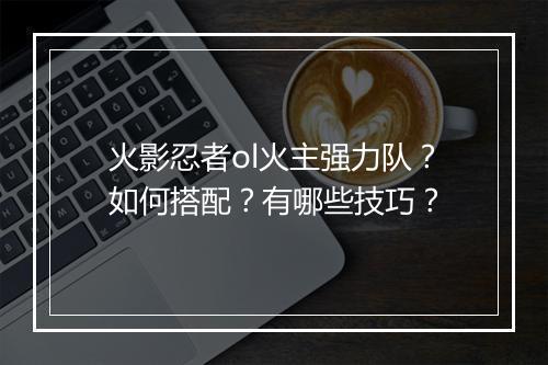 火影忍者ol火主强力队？如何搭配？有哪些技巧？