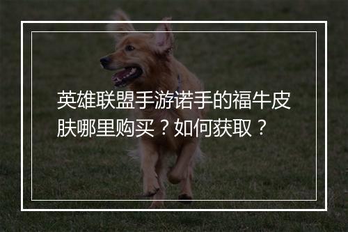 英雄联盟手游诺手的福牛皮肤哪里购买？如何获取？