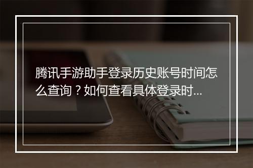 腾讯手游助手登录历史账号时间怎么查询?如何查看具体登录时间?