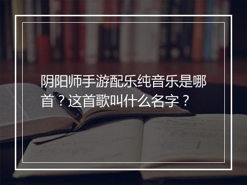 阴阳师手游配乐纯音乐是哪首?这首歌叫什么名字?