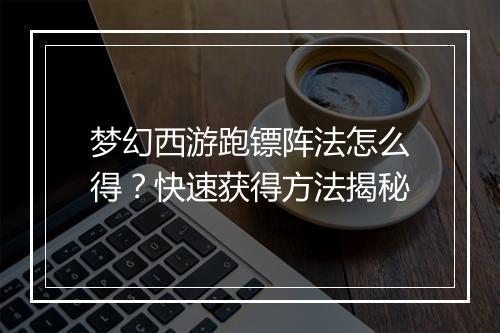 梦幻西游跑镖阵法怎么得?快速获得方法揭秘