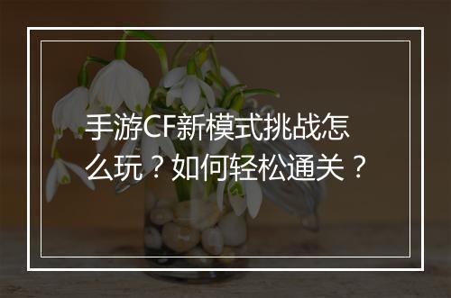 手游CF新模式挑战怎么玩?如何轻松通关?