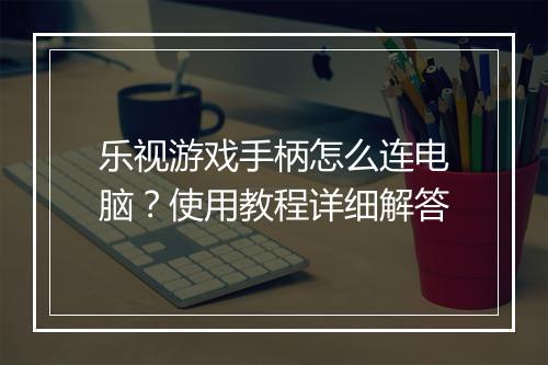 乐视游戏手柄怎么连电脑？使用教程详细解答