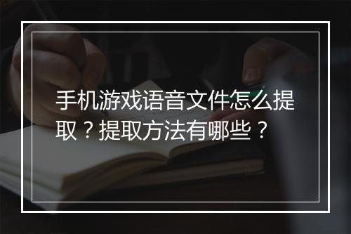 手机游戏语音文件怎么提取?提取方法有哪些?