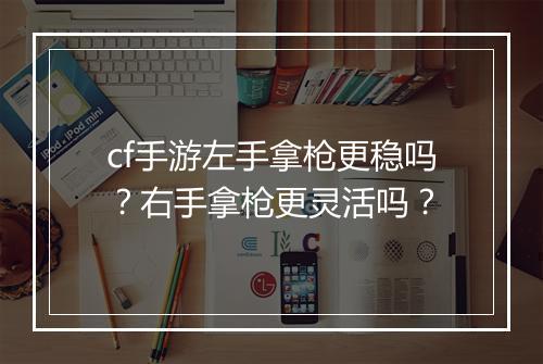 cf手游左手拿枪更稳吗?右手拿枪更灵活吗?