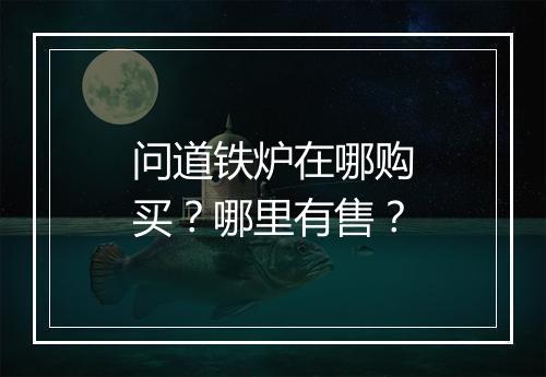 问道铁炉在哪购买?哪里有售?