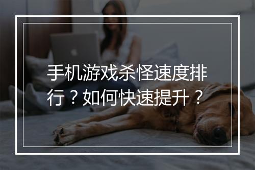 手机游戏杀怪速度排行?如何快速提升?