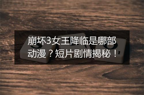 崩坏3女王降临是哪部动漫？短片剧情揭秘！