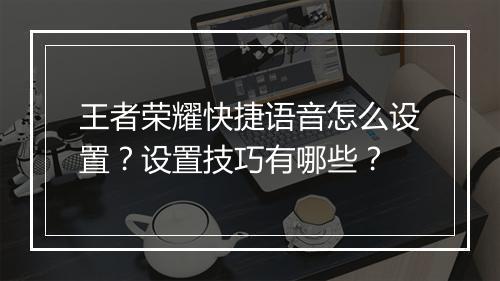 王者荣耀快捷语音怎么设置?设置技巧有哪些?