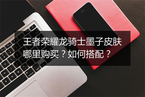 王者荣耀龙骑士墨子皮肤哪里购买？如何搭配？