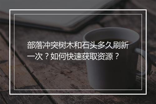 部落冲突树木和石头多久刷新一次？如何快速获取资源？