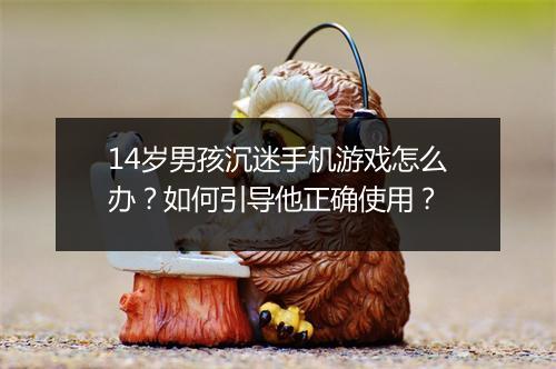14岁男孩沉迷手机游戏怎么办?如何引导他正确使用?
