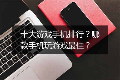 十大游戏手机排行？哪款手机玩游戏最佳？