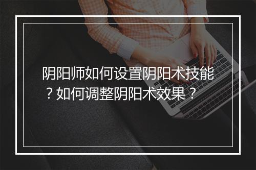 阴阳师如何设置阴阳术技能？如何调整阴阳术效果？