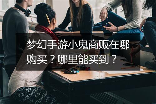 梦幻手游小鬼商贩在哪购买？哪里能买到？
