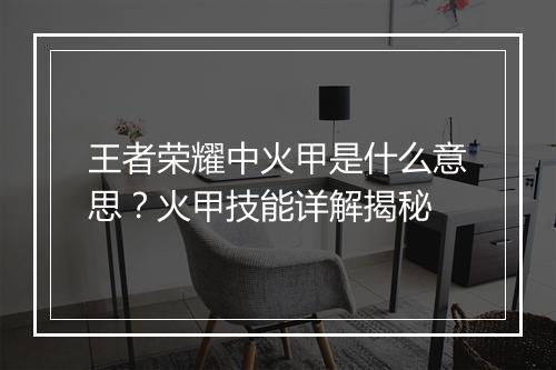 王者荣耀中火甲是什么意思？火甲技能详解揭秘