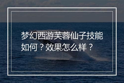 梦幻西游芙蓉仙子技能如何?效果怎么样?
