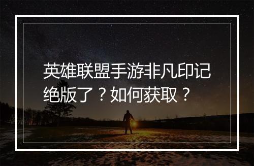 英雄联盟手游非凡印记绝版了?如何获取?
