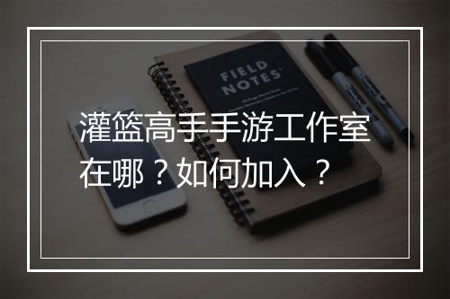 灌篮高手手游工作室在哪？如何加入？