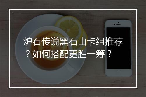 炉石传说黑石山卡组推荐?如何搭配更胜一筹?